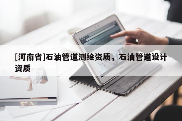 [河南省]石油管道測繪資質，石油管道設計資質