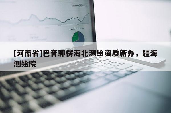 [河南省]巴音郭楞海北測繪資質(zhì)新辦，疆海測繪院