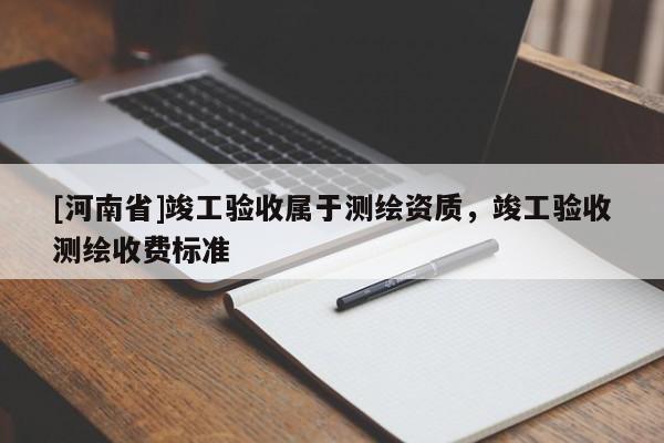[河南省]竣工驗收屬于測繪資質(zhì)，竣工驗收測繪收費標準