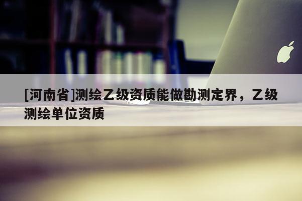 [河南省]測繪乙級資質能做勘測定界，乙級測繪單位資質
