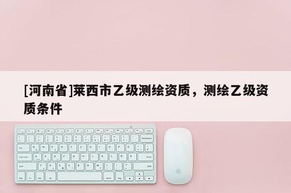 [河南省]萊西市乙級測繪資質(zhì)，測繪乙級資質(zhì)條件
