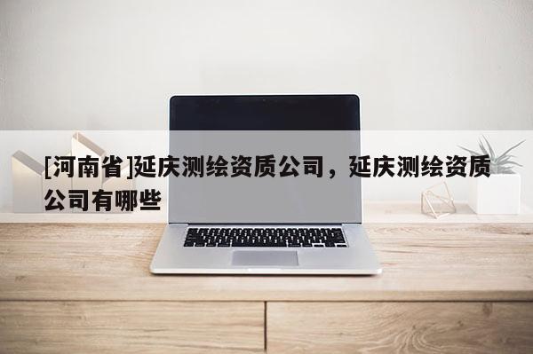[河南省]延慶測(cè)繪資質(zhì)公司，延慶測(cè)繪資質(zhì)公司有哪些