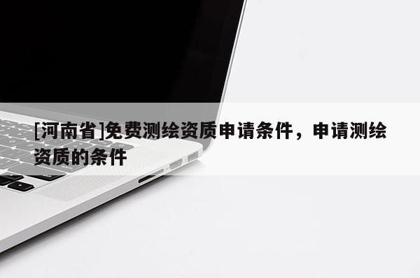 [河南省]免費(fèi)測(cè)繪資質(zhì)申請(qǐng)條件，申請(qǐng)測(cè)繪資質(zhì)的條件