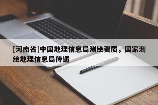 [河南省]中國地理信息局測繪資質(zhì)，國家測繪地理信息局待遇