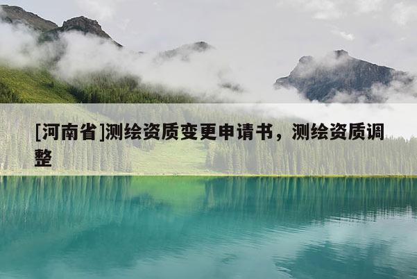 [河南省]測繪資質(zhì)變更申請書，測繪資質(zhì)調(diào)整
