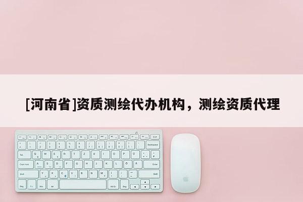 [河南省]資質(zhì)測(cè)繪代辦機(jī)構(gòu)，測(cè)繪資質(zhì)代理