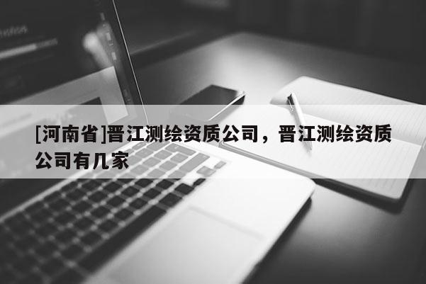 [河南省]晉江測(cè)繪資質(zhì)公司，晉江測(cè)繪資質(zhì)公司有幾家