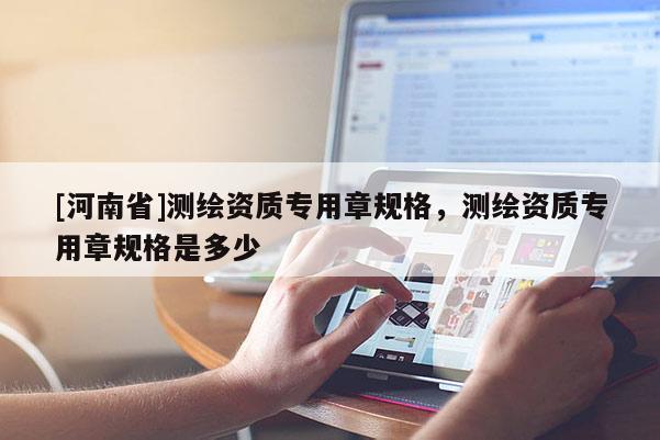 [河南省]測繪資質(zhì)專用章規(guī)格，測繪資質(zhì)專用章規(guī)格是多少