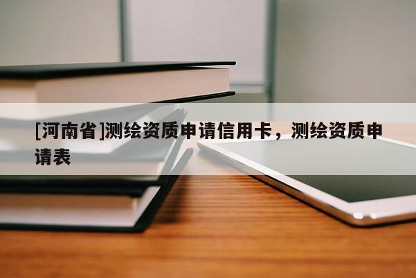 [河南省]測(cè)繪資質(zhì)申請(qǐng)信用卡，測(cè)繪資質(zhì)申請(qǐng)表