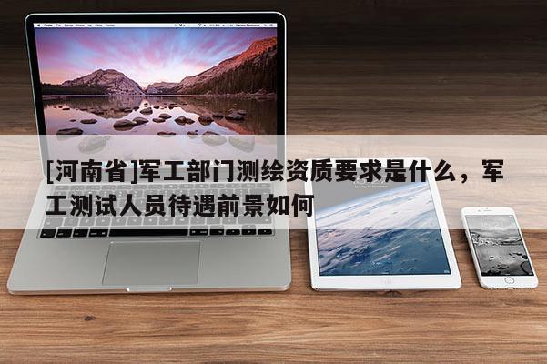 [河南省]軍工部門(mén)測(cè)繪資質(zhì)要求是什么，軍工測(cè)試人員待遇前景如何