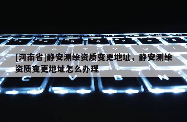 [河南省]靜安測繪資質變更地址，靜安測繪資質變更地址怎么辦理