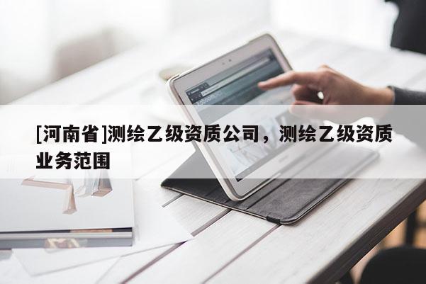 [河南省]測繪乙級資質公司，測繪乙級資質業(yè)務范圍
