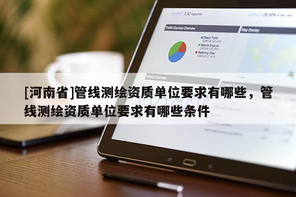 [河南省]管線測(cè)繪資質(zhì)單位要求有哪些，管線測(cè)繪資質(zhì)單位要求有哪些條件