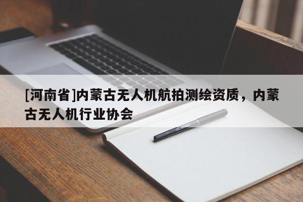 [河南省]內(nèi)蒙古無(wú)人機(jī)航拍測(cè)繪資質(zhì)，內(nèi)蒙古無(wú)人機(jī)行業(yè)協(xié)會(huì)