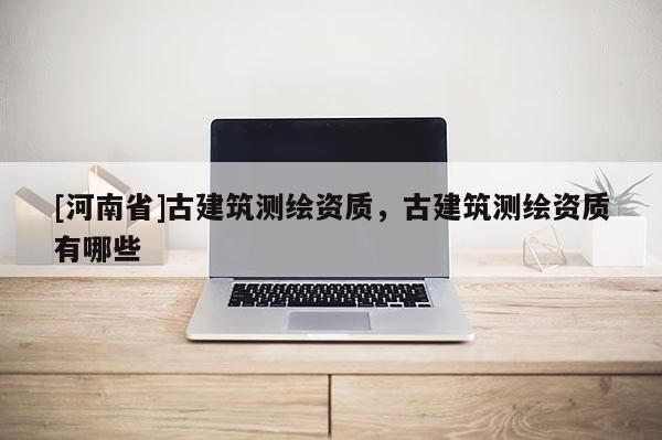 [河南省]古建筑測(cè)繪資質(zhì)，古建筑測(cè)繪資質(zhì)有哪些