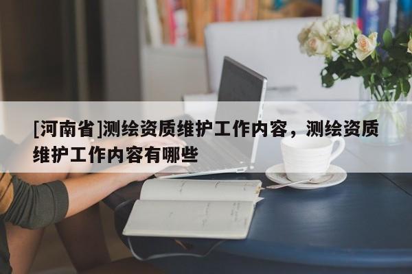 [河南省]測繪資質維護工作內容，測繪資質維護工作內容有哪些