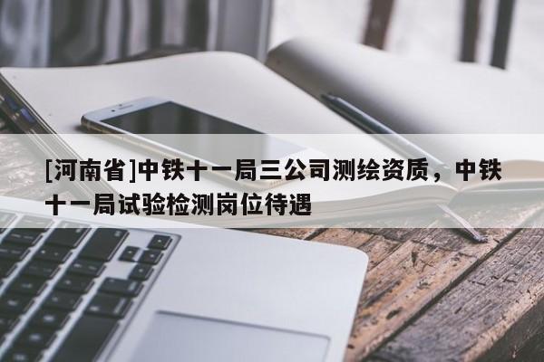 [河南省]中鐵十一局三公司測(cè)繪資質(zhì)，中鐵十一局試驗(yàn)檢測(cè)崗位待遇
