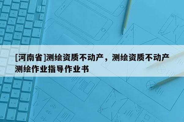 [河南省]測繪資質(zhì)不動產(chǎn)，測繪資質(zhì)不動產(chǎn)測繪作業(yè)指導(dǎo)作業(yè)書