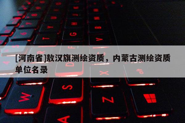 [河南省]敖漢旗測(cè)繪資質(zhì)，內(nèi)蒙古測(cè)繪資質(zhì)單位名錄