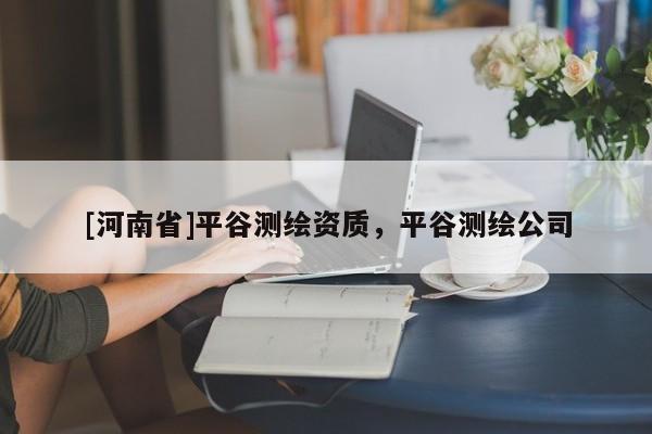 [河南省]平谷測繪資質(zhì)，平谷測繪公司