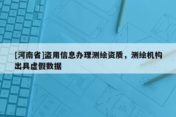 [河南省]盜用信息辦理測(cè)繪資質(zhì)，測(cè)繪機(jī)構(gòu)出具虛假數(shù)據(jù)