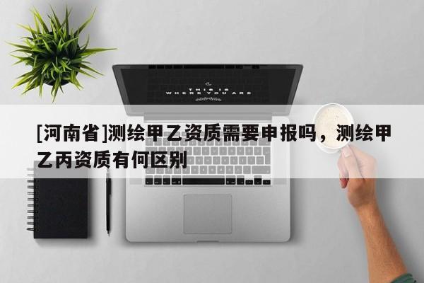 [河南省]測(cè)繪甲乙資質(zhì)需要申報(bào)嗎，測(cè)繪甲乙丙資質(zhì)有何區(qū)別