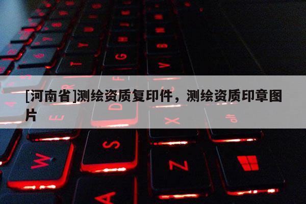 [河南省]測(cè)繪資質(zhì)復(fù)印件，測(cè)繪資質(zhì)印章圖片