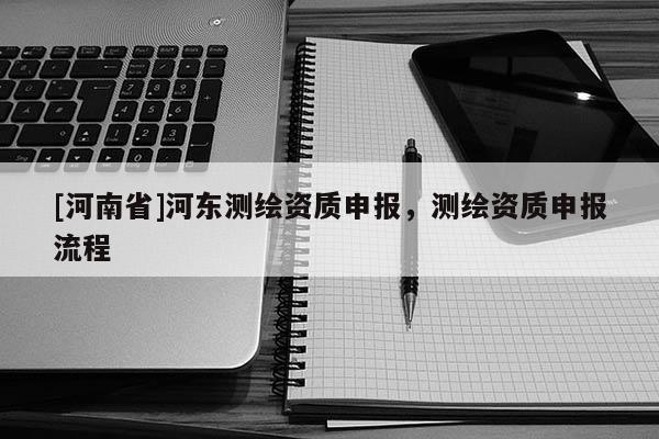 [河南省]河?xùn)|測(cè)繪資質(zhì)申報(bào)，測(cè)繪資質(zhì)申報(bào)流程