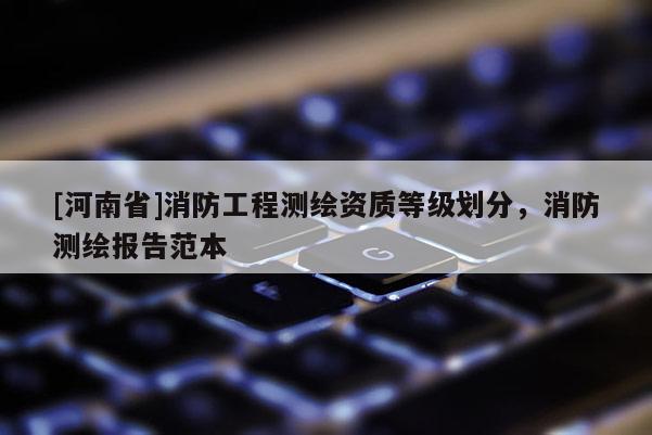 [河南省]消防工程測(cè)繪資質(zhì)等級(jí)劃分，消防測(cè)繪報(bào)告范本