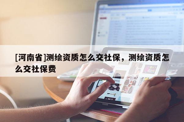 [河南省]測(cè)繪資質(zhì)怎么交社保，測(cè)繪資質(zhì)怎么交社保費(fèi)