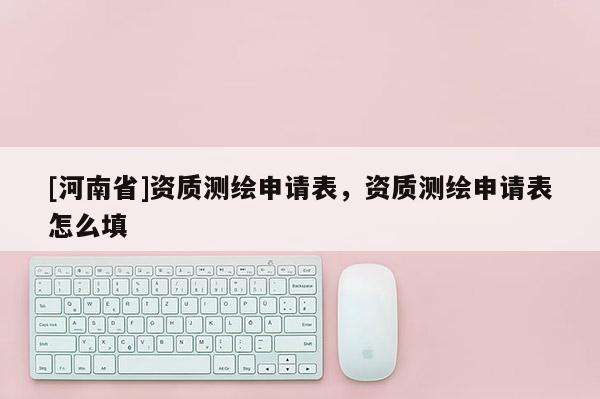 [河南省]資質(zhì)測繪申請表，資質(zhì)測繪申請表怎么填