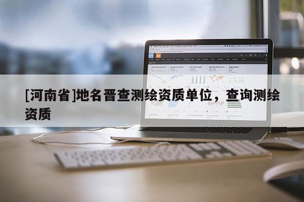 [河南省]地名晉查測(cè)繪資質(zhì)單位，查詢測(cè)繪資質(zhì)
