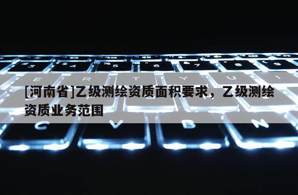 [河南省]乙級(jí)測(cè)繪資質(zhì)面積要求，乙級(jí)測(cè)繪資質(zhì)業(yè)務(wù)范圍