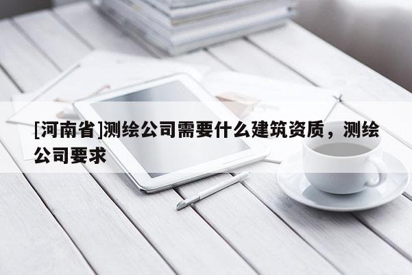 [河南省]測繪公司需要什么建筑資質(zhì)，測繪公司要求