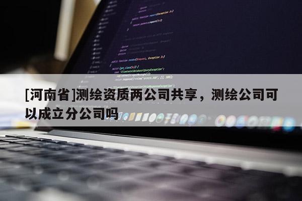 [河南省]測繪資質(zhì)兩公司共享，測繪公司可以成立分公司嗎