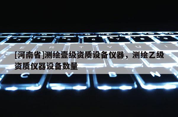 [河南省]測繪壹級資質(zhì)設(shè)備儀器，測繪乙級資質(zhì)儀器設(shè)備數(shù)量