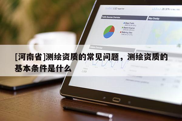 [河南省]測繪資質(zhì)的常見問題，測繪資質(zhì)的基本條件是什么