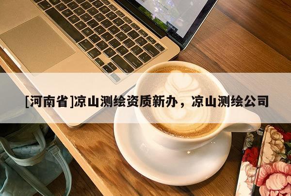 [河南省]涼山測繪資質(zhì)新辦，涼山測繪公司