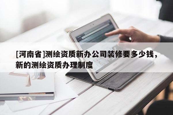 [河南省]測繪資質新辦公司裝修要多少錢，新的測繪資質辦理制度