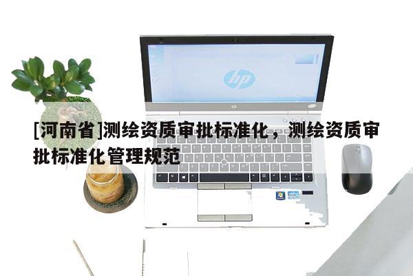 [河南省]測繪資質(zhì)審批標(biāo)準(zhǔn)化，測繪資質(zhì)審批標(biāo)準(zhǔn)化管理規(guī)范