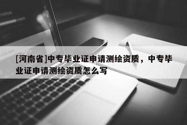 [河南省]中專畢業(yè)證申請測繪資質(zhì)，中專畢業(yè)證申請測繪資質(zhì)怎么寫