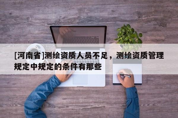 [河南省]測繪資質(zhì)人員不足，測繪資質(zhì)管理規(guī)定中規(guī)定的條件有那些