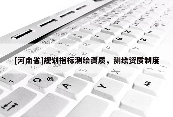 [河南省]規(guī)劃指標測繪資質(zhì)，測繪資質(zhì)制度