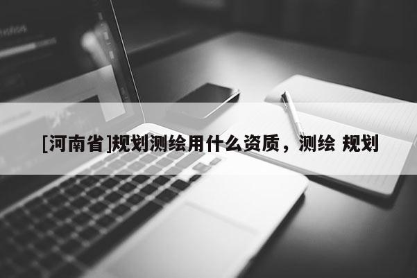 [河南省]規(guī)劃測繪用什么資質(zhì)，測繪 規(guī)劃