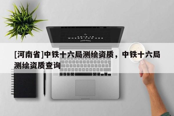 [河南省]中鐵十六局測繪資質(zhì)，中鐵十六局測繪資質(zhì)查詢