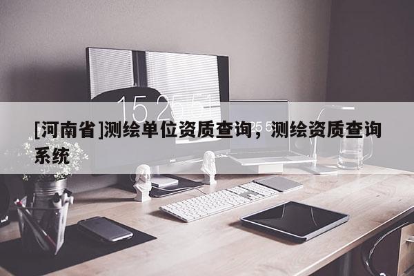 [河南省]測(cè)繪單位資質(zhì)查詢，測(cè)繪資質(zhì)查詢系統(tǒng)
