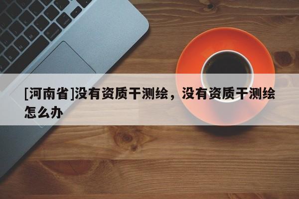 [河南省]沒有資質(zhì)干測繪，沒有資質(zhì)干測繪怎么辦
