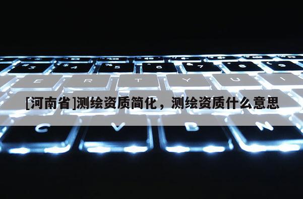 [河南省]測繪資質(zhì)簡化，測繪資質(zhì)什么意思