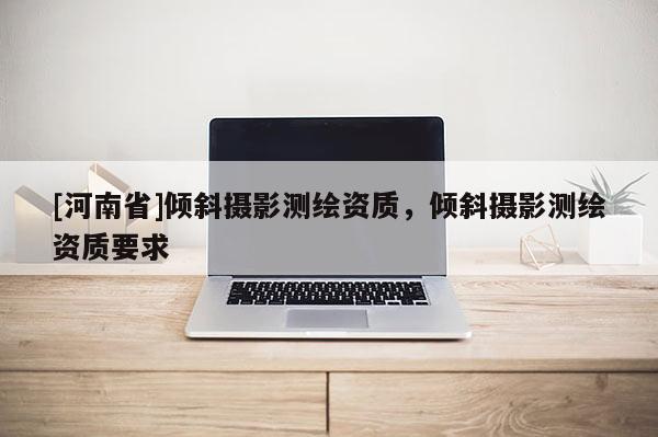 [河南省]傾斜攝影測(cè)繪資質(zhì)，傾斜攝影測(cè)繪資質(zhì)要求