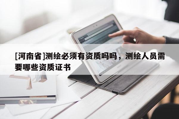 [河南省]測(cè)繪必須有資質(zhì)嗎嗎，測(cè)繪人員需要哪些資質(zhì)證書